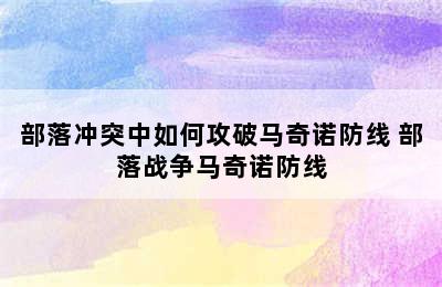 部落冲突中如何攻破马奇诺防线 部落战争马奇诺防线